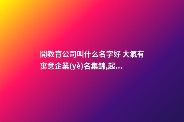 開教育公司叫什么名字好 大氣有寓意企業(yè)名集錦,起名之家-第1張-公司起名-玄機派